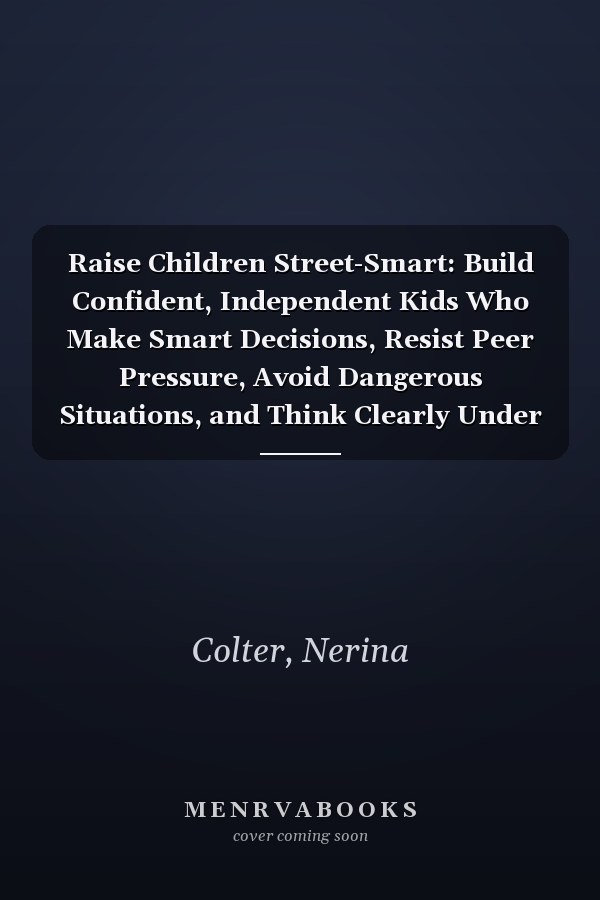 Raise Children Street-Smart: Build Confident, Independent Kids Who Make Smart Decisions, Resist Peer Pressure, Avoid Dangerous Situations, and Think Clearly Under Pressure
