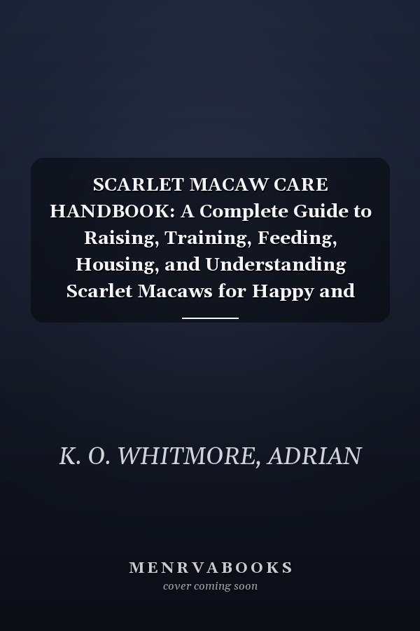 SCARLET MACAW CARE HANDBOOK: A Complete Guide to Raising, Training, Feeding, Housing, and Understanding Scarlet Macaws for Happy and Healthy Companions
