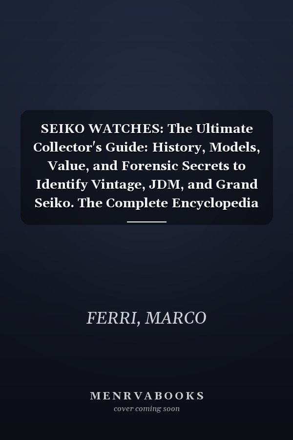 SEIKO WATCHES: The Ultimate Collector's Guide: History, Models, Value, and Forensic Secrets to Identify Vintage, JDM, and Grand Seiko. The Complete Encyclopedia of Japanese Horology