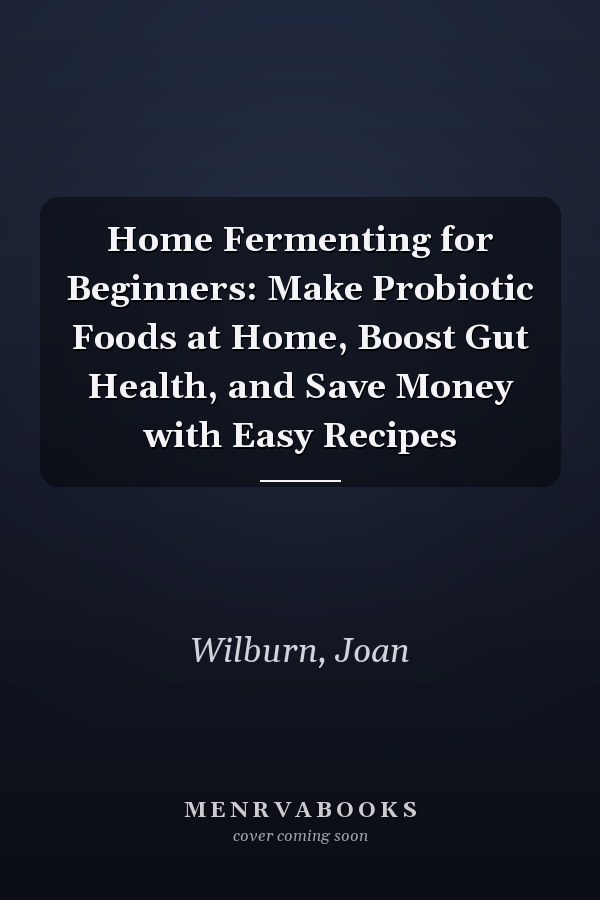 Home Fermenting for Beginners: Make Probiotic Foods at Home, Boost Gut Health, and Save Money with Easy Recipes