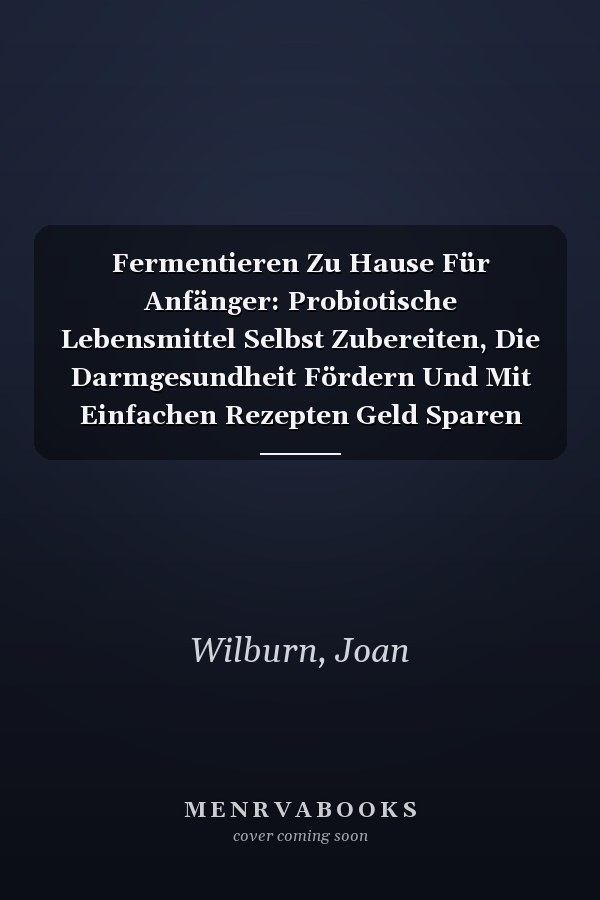 Fermentieren Zu Hause Für Anfänger: Probiotische Lebensmittel Selbst Zubereiten, Die Darmgesundheit Fördern Und Mit Einfachen Rezepten Geld Sparen (German Edition)