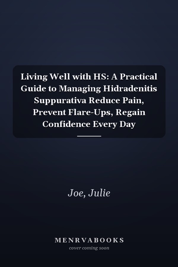 Living Well with HS: A Practical Guide to Managing Hidradenitis Suppurativa Reduce Pain, Prevent Flare-Ups, Regain Confidence Every Day