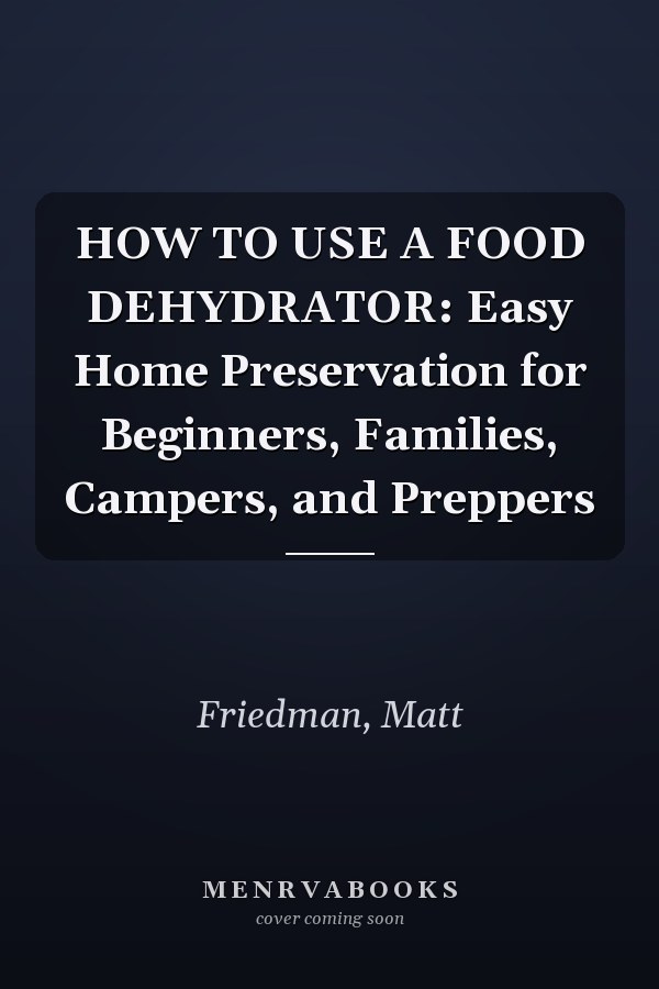 HOW TO USE A FOOD DEHYDRATOR: Easy Home Preservation for Beginners, Families, Campers, and Preppers