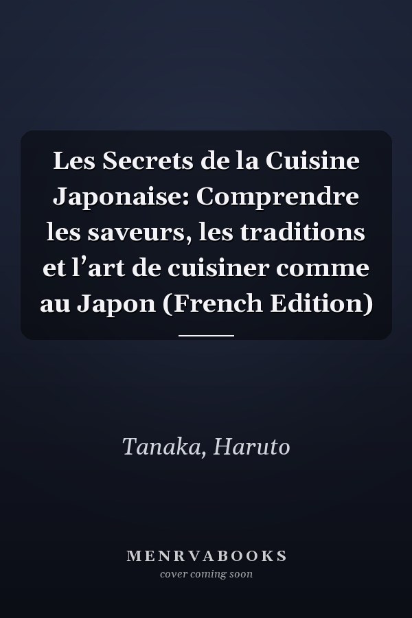 Les Secrets de la Cuisine Japonaise: Comprendre les saveurs, les traditions et l’art de cuisiner comme au Japon (French Edition)