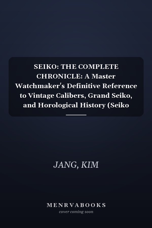 SEIKO: THE COMPLETE CHRONICLE: A Master Watchmaker's Definitive Reference to Vintage Calibers, Grand Seiko, and Horological History (Seiko DNA: The Master Guide)