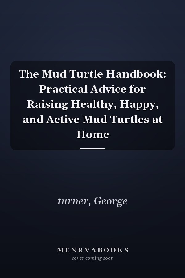 The Mud Turtle Handbook: Practical Advice for Raising Healthy, Happy, and Active Mud Turtles at Home
