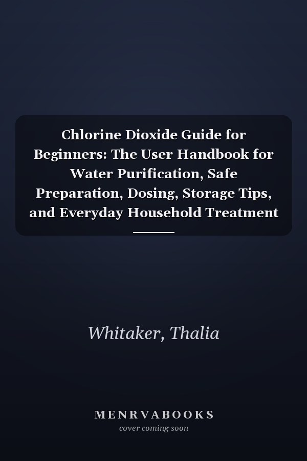 Chlorine Dioxide Guide for Beginners: The User Handbook for Water Purification, Safe Preparation, Dosing, Storage Tips, and Everyday Household Treatment