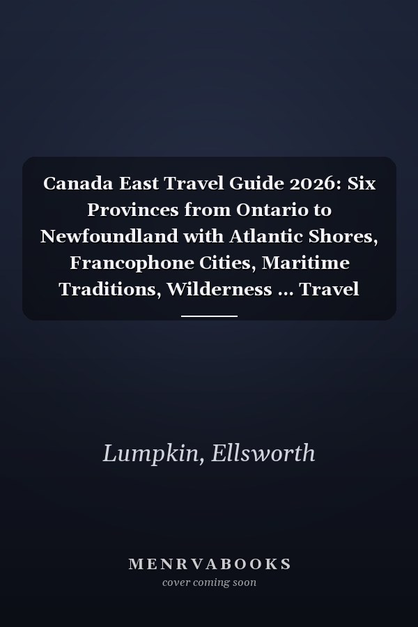 Canada East Travel Guide 2026: Six Provinces from Ontario to Newfoundland with Atlantic Shores, Francophone Cities, Maritime Traditions, Wilderness ... Travel Planning (Canada’s Horizons 2026)