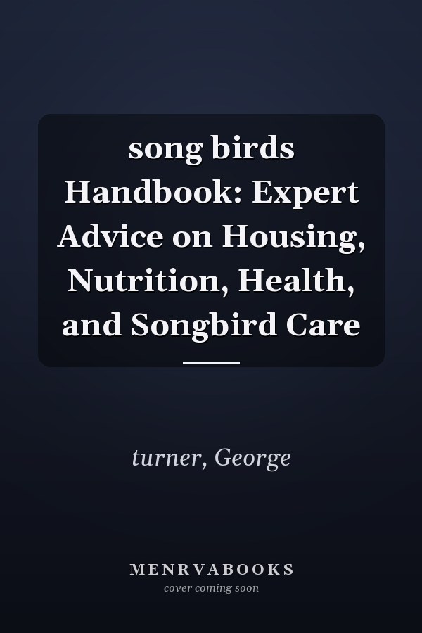 song birds Handbook: Expert Advice on Housing, Nutrition, Health, and Songbird Care