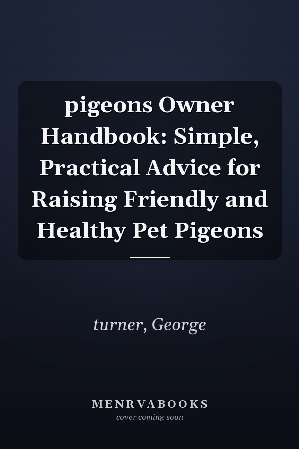 pigeons Owner Handbook: Simple, Practical Advice for Raising Friendly and Healthy Pet Pigeons