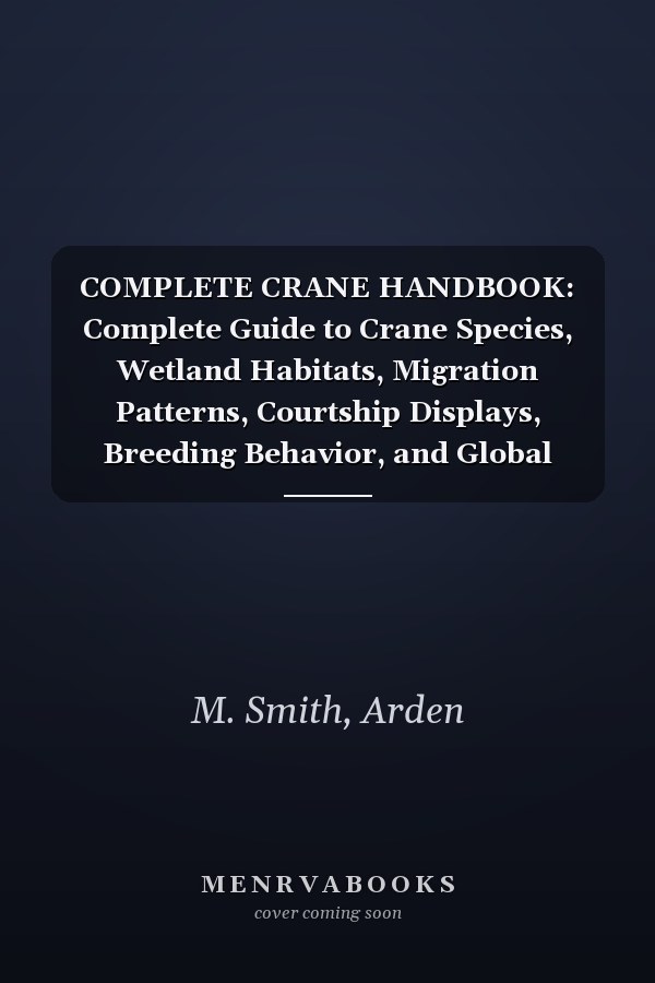 COMPLETE CRANE HANDBOOK: Complete Guide to Crane Species, Wetland Habitats, Migration Patterns, Courtship Displays, Breeding Behavior, and Global Conservation Option