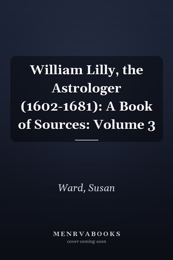 William Lilly, the Astrologer (1602-1681): A Book of Sources: Volume 3