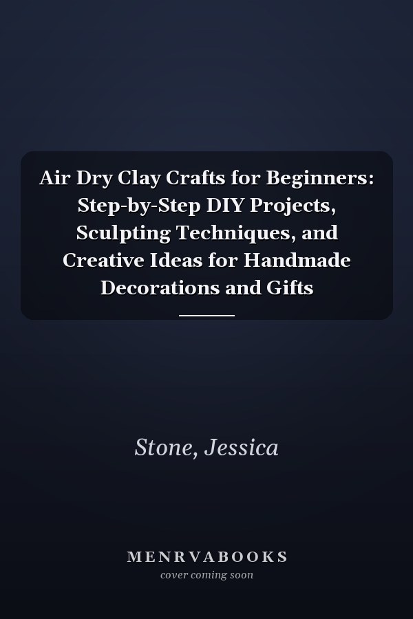 Air Dry Clay Crafts for Beginners: Step-by-Step DIY Projects, Sculpting Techniques, and Creative Ideas for Handmade Decorations and Gifts