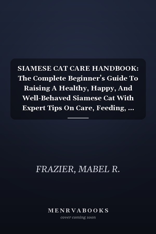 SIAMESE CAT CARE HANDBOOK: The Complete Beginner’s Guide To Raising A Healthy, Happy, And Well-Behaved Siamese Cat With Expert Tips On Care, Feeding, ... Health, And Lifelong Indoor Companionship