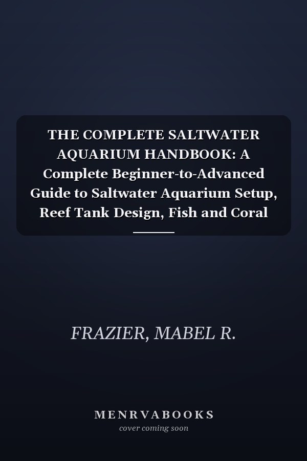 THE COMPLETE SALTWATER AQUARIUM HANDBOOK: A Complete Beginner-to-Advanced Guide to Saltwater Aquarium Setup, Reef Tank Design, Fish and Coral Care, ... Maintenance, and Long-Term Marine Success