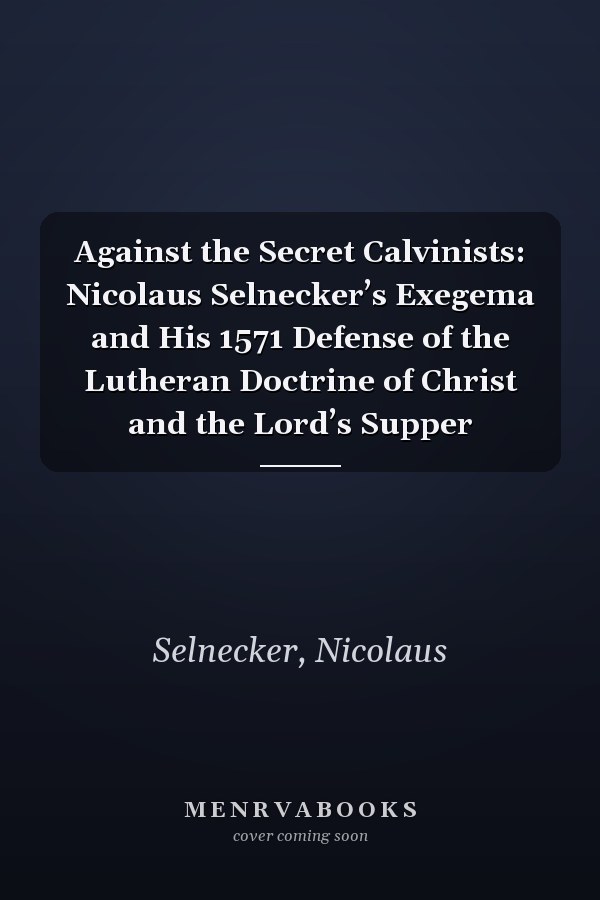 Against the Secret Calvinists: Nicolaus Selnecker’s Exegema and His 1571 Defense of the Lutheran Doctrine of Christ and the Lord’s Supper