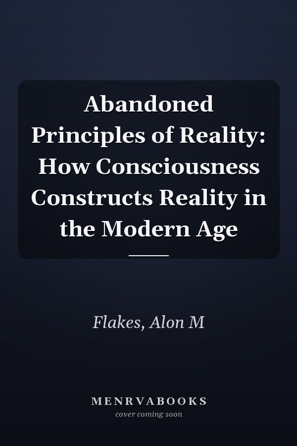 Abandoned Principles of Reality: How Consciousness Constructs Reality in the Modern Age