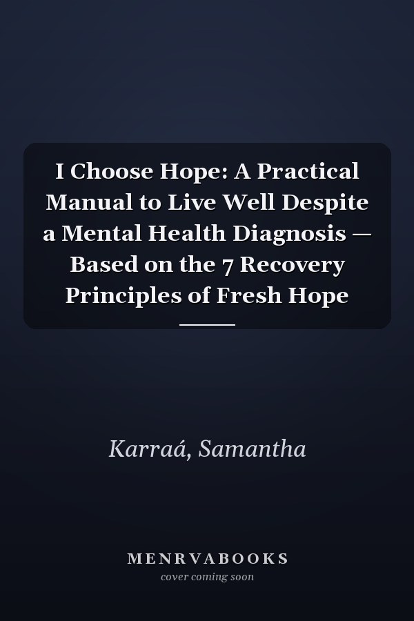 I Choose Hope: A Practical Manual to Live Well Despite a Mental Health Diagnosis — Based on the 7 Recovery Principles of Fresh Hope