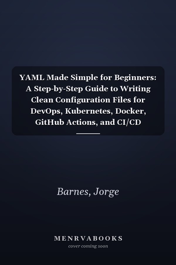 YAML Made Simple for Beginners: A Step-by-Step Guide to Writing Clean Configuration Files for DevOps, Kubernetes, Docker, GitHub Actions, and CI/CD Pipelines
