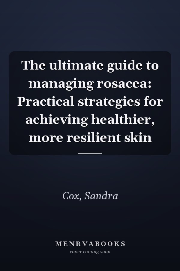 The ultimate guide to managing rosacea: Practical strategies for achieving healthier, more resilient skin