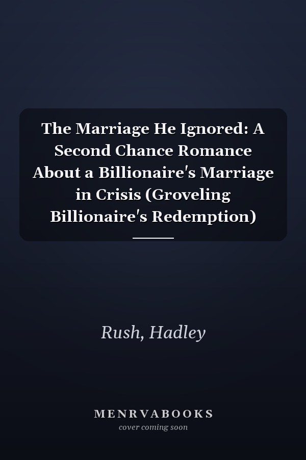 The Marriage He Ignored: A Second Chance Romance About a Billionaire's Marriage in Crisis (Groveling Billionaire's Redemption)