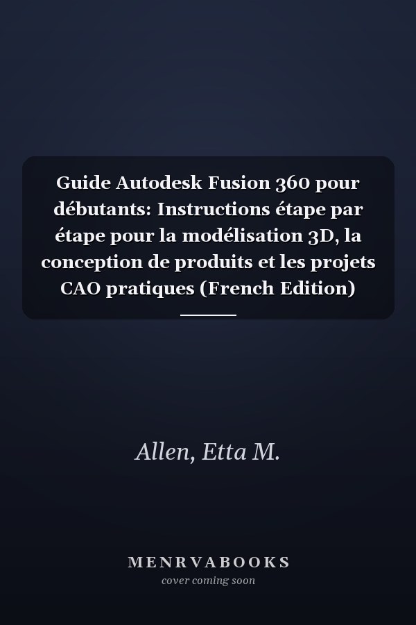Guide Autodesk Fusion 360 pour débutants: Instructions étape par étape pour la modélisation 3D, la conception de produits et les projets CAO pratiques (French Edition)
