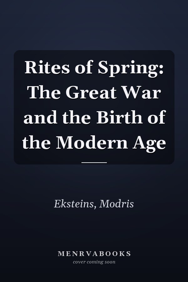 Rites of Spring: The Great War and the Birth of the Modern Age