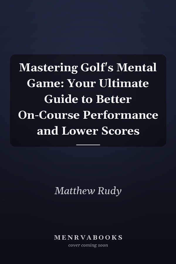 Mastering Golf's Mental Game: Your Ultimate Guide to Better On-Course Performance and Lower Scores