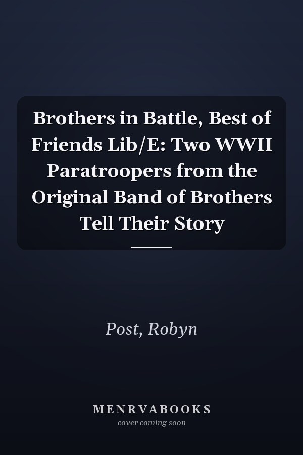 Brothers in Battle, Best of Friends Lib/E: Two WWII Paratroopers from the Original Band of Brothers Tell Their Story