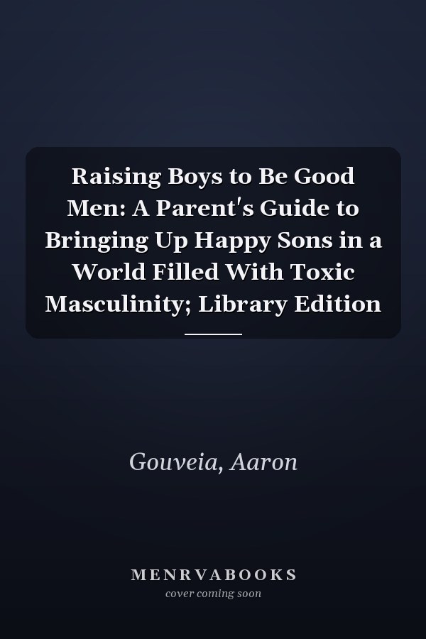 Raising Boys to Be Good Men: A Parent's Guide to Bringing Up Happy Sons in a World Filled With Toxic Masculinity; Library Edition