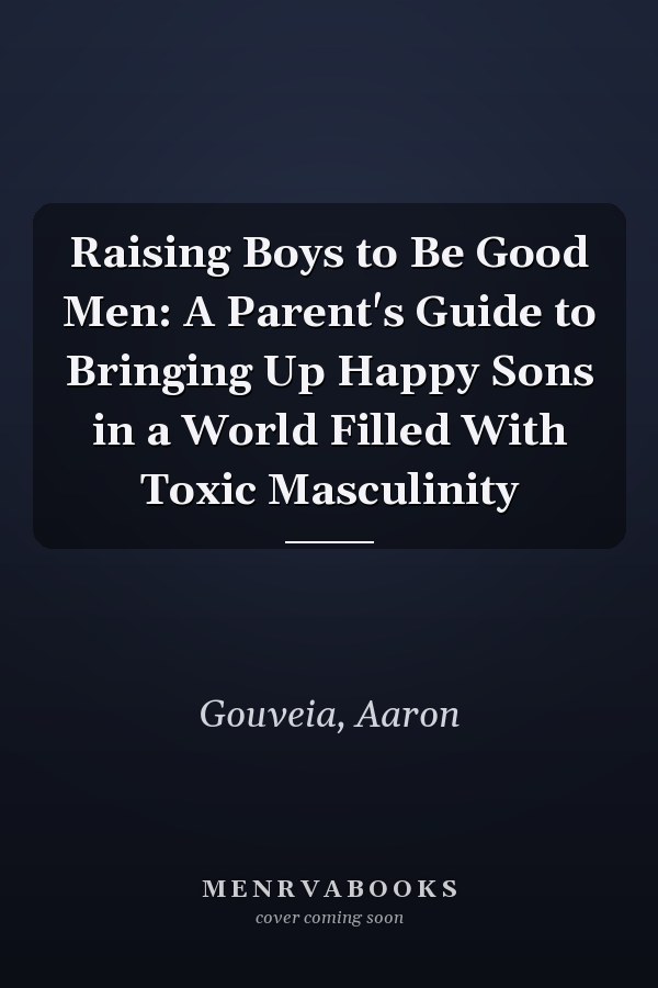 Raising Boys to Be Good Men: A Parent's Guide to Bringing Up Happy Sons in a World Filled With Toxic Masculinity