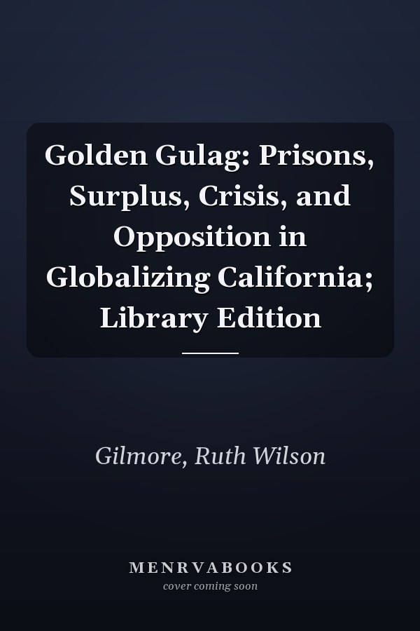 Golden Gulag: Prisons, Surplus, Crisis, and Opposition in Globalizing California; Library Edition