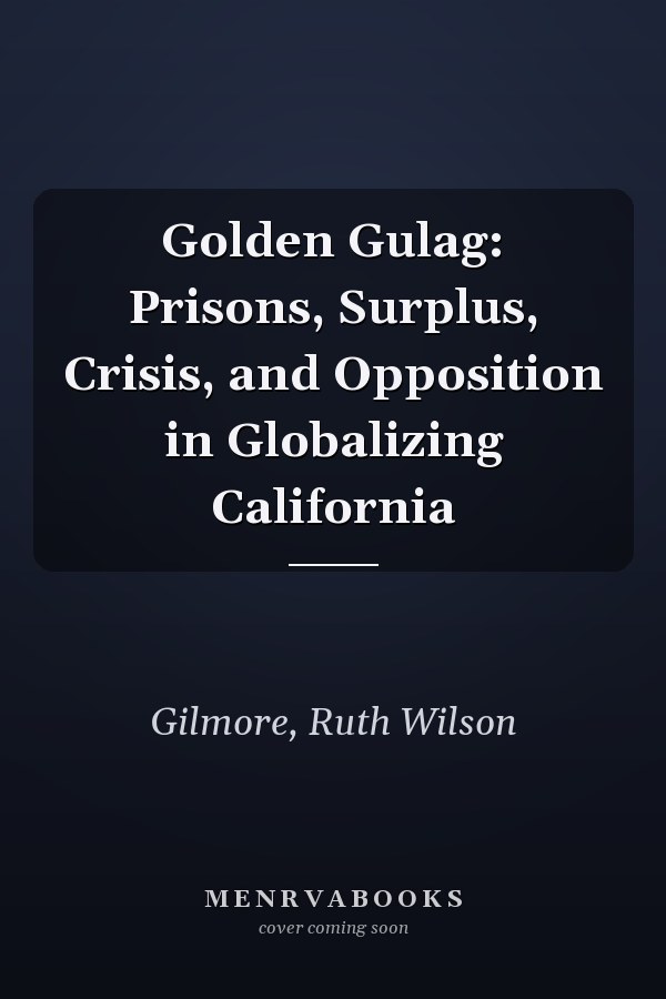 Golden Gulag: Prisons, Surplus, Crisis, and Opposition in Globalizing California