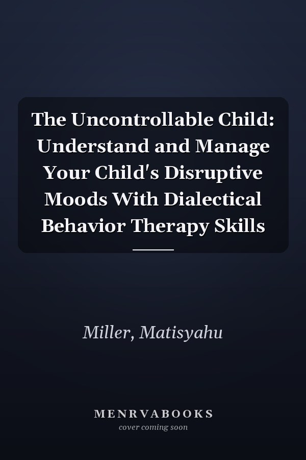 The Uncontrollable Child: Understand and Manage Your Child's Disruptive Moods With Dialectical Behavior Therapy Skills