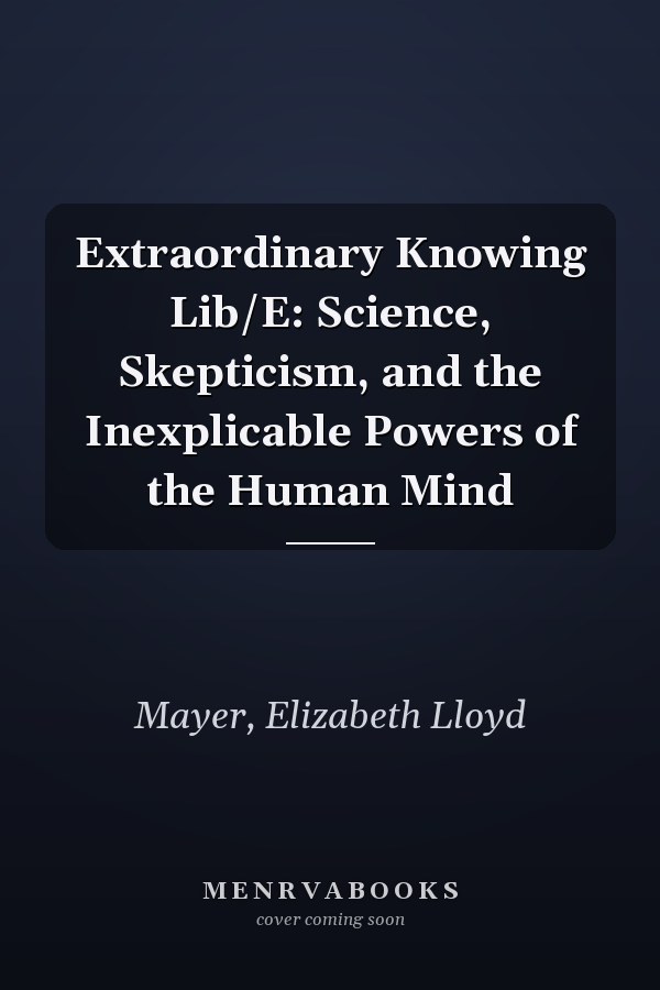 Extraordinary Knowing Lib/E: Science, Skepticism, and the Inexplicable Powers of the Human Mind