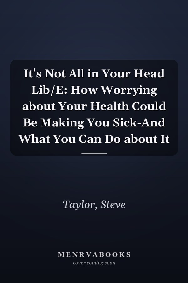 It's Not All in Your Head Lib/E: How Worrying about Your Health Could Be Making You Sick-And What You Can Do about It