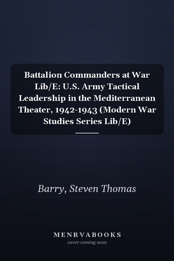 Battalion Commanders at War Lib/E: U.S. Army Tactical Leadership in the Mediterranean Theater, 1942-1943 (Modern War Studies Series Lib/E)
