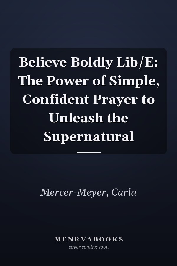 Believe Boldly Lib/E: The Power of Simple, Confident Prayer to Unleash the Supernatural