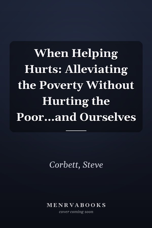 When Helping Hurts: Alleviating the Poverty Without Hurting the Poor...and Ourselves
