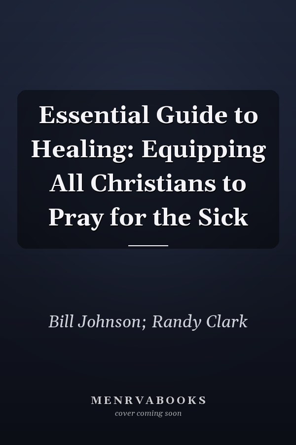 Essential Guide to Healing: Equipping All Christians to Pray for the Sick