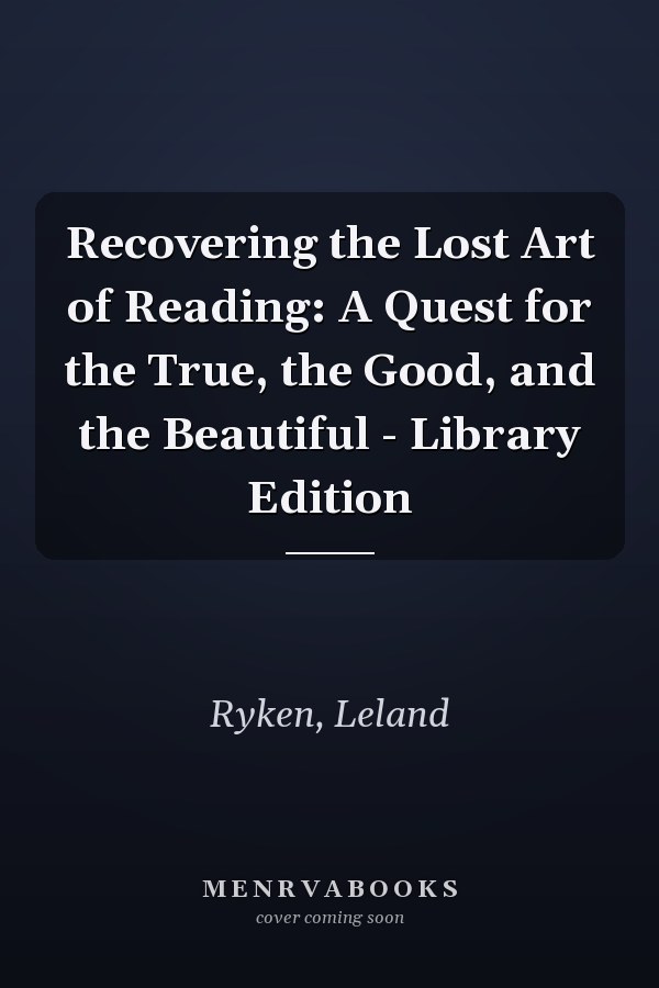 Recovering the Lost Art of Reading: A Quest for the True, the Good, and the Beautiful - Library Edition