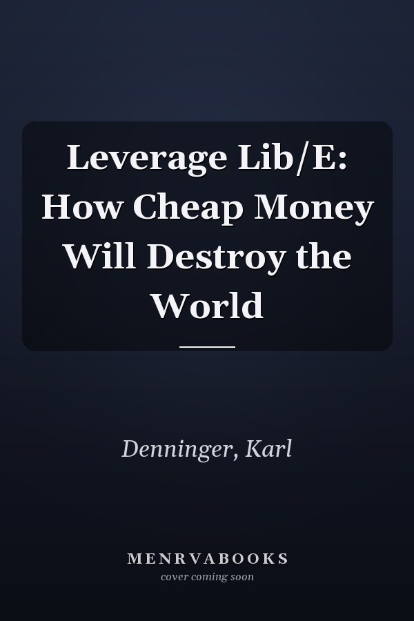 Leverage Lib/E: How Cheap Money Will Destroy the World