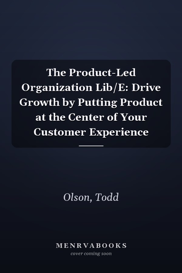 The Product-Led Organization Lib/E: Drive Growth by Putting Product at the Center of Your Customer Experience