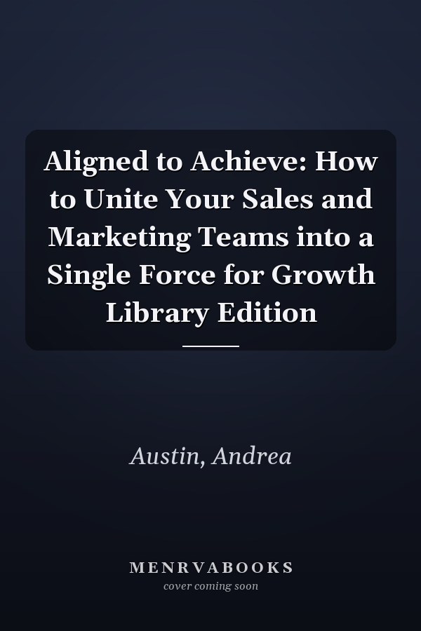 Aligned to Achieve: How to Unite Your Sales and Marketing Teams into a Single Force for Growth Library Edition