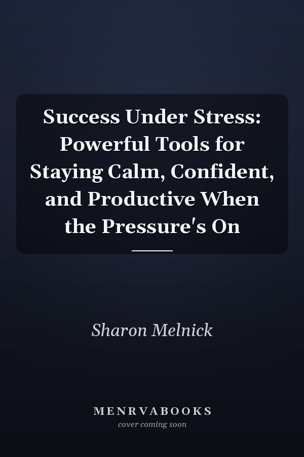 Success Under Stress: Powerful Tools for Staying Calm, Confident, and Productive When the Pressure's On