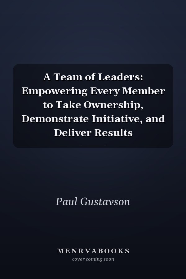 A Team of Leaders: Empowering Every Member to Take Ownership, Demonstrate Initiative, and Deliver Results