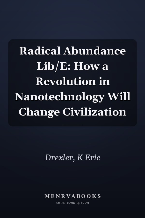 Radical Abundance Lib/E: How a Revolution in Nanotechnology Will Change Civilization