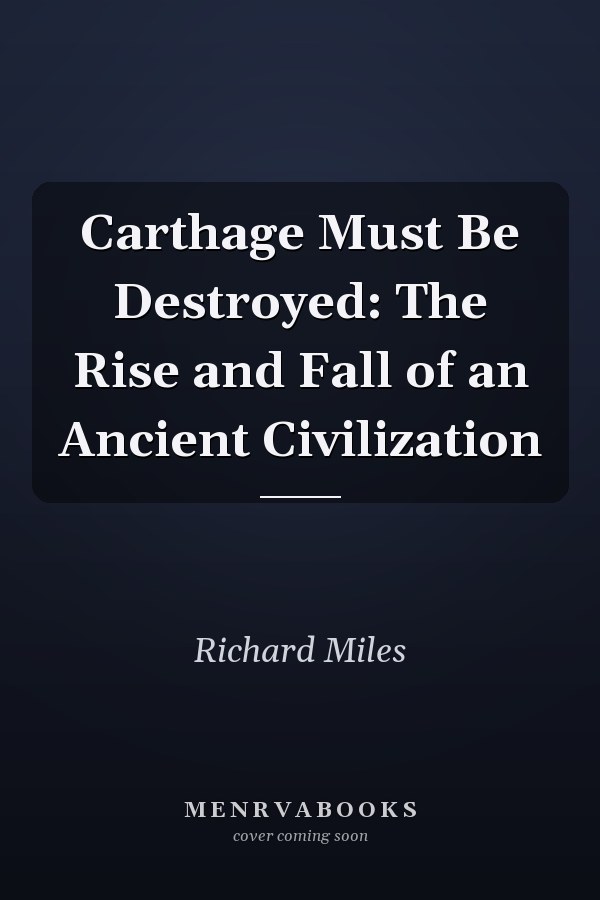 Carthage Must Be Destroyed: The Rise and Fall of an Ancient Civilization
