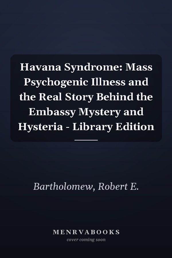 Havana Syndrome: Mass Psychogenic Illness and the Real Story Behind the Embassy Mystery and Hysteria - Library Edition