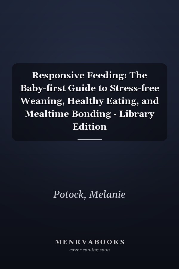 Responsive Feeding: The Baby-first Guide to Stress-free Weaning, Healthy Eating, and Mealtime Bonding - Library Edition